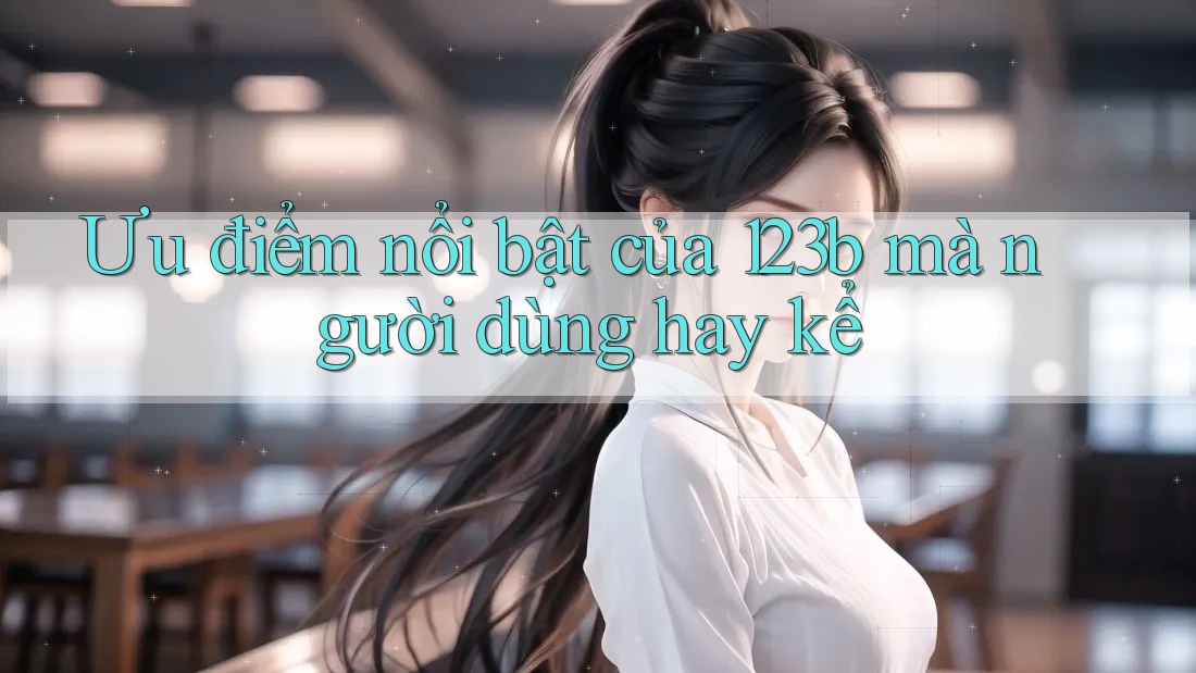 Ưu điểm nổi bật của 123b mà người dùng hay kể