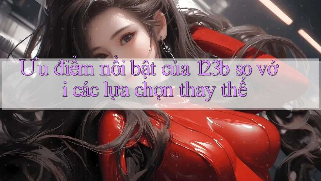 Ưu điểm nổi bật của 123b so với các lựa chọn thay thế Ưu điểm nổi bật của 123b so với các lựa chọn thay thế