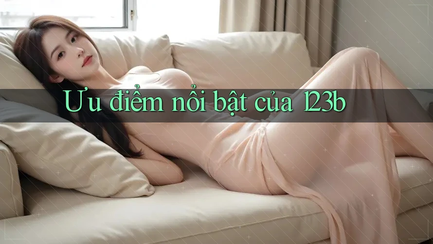 Ưu điểm nổi bật của 123b Ưu điểm nổi bật của 123b