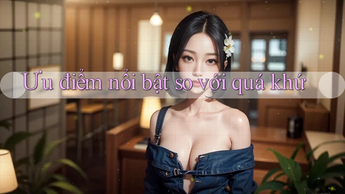 Ưu điểm nổi bật so với quá khứ Ưu điểm nổi bật so với quá khứ