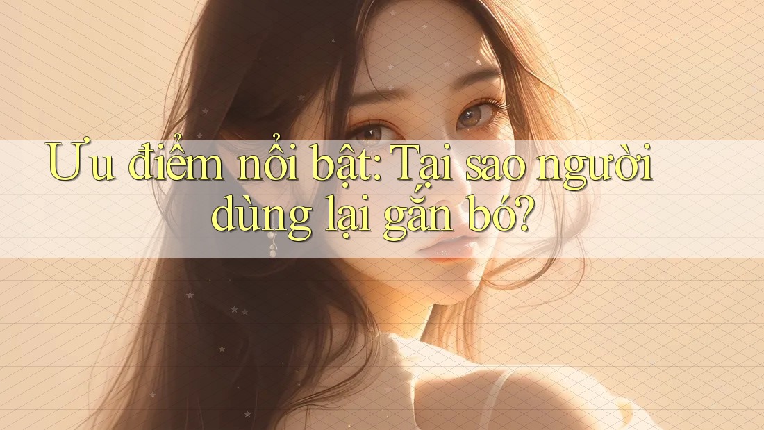 Ưu điểm nổi bật: Tại sao người dùng lại gắn bó?