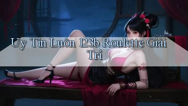 uy tín luôn 123b roulette giải trí