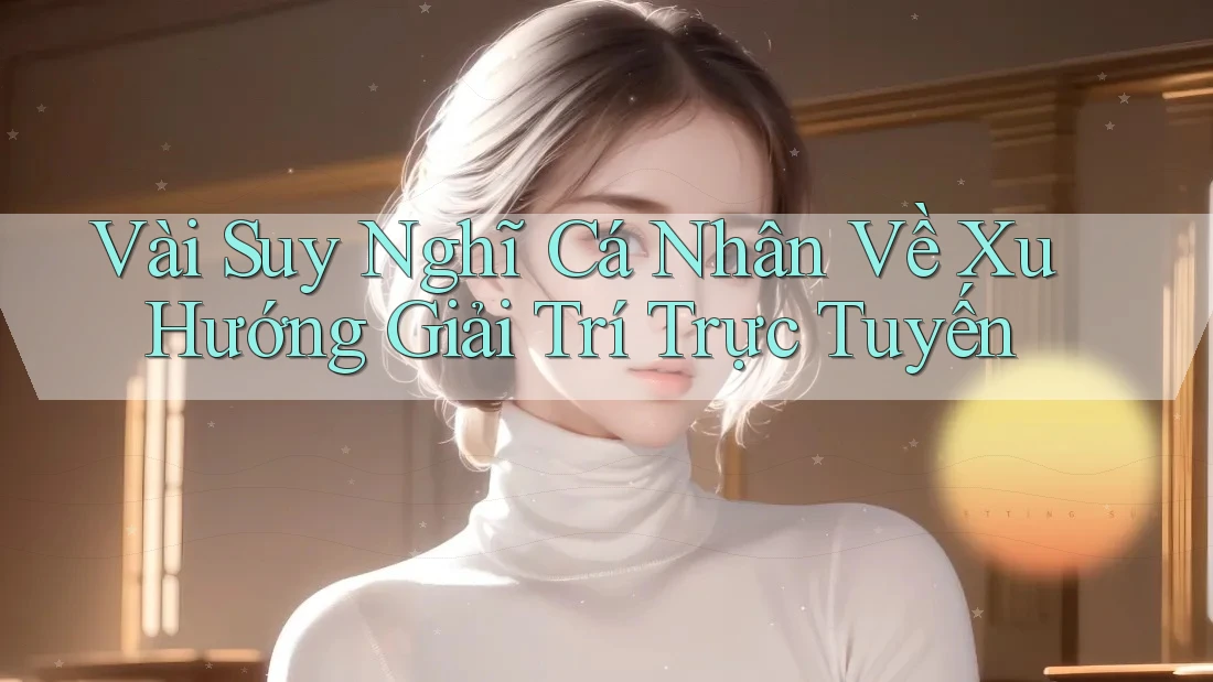 Vài Suy Nghĩ Cá Nhân Về Xu Hướng Giải Trí Trực Tuyến Vài Suy Nghĩ Cá Nhân Về Xu Hướng Giải Trí Trực Tuyến
