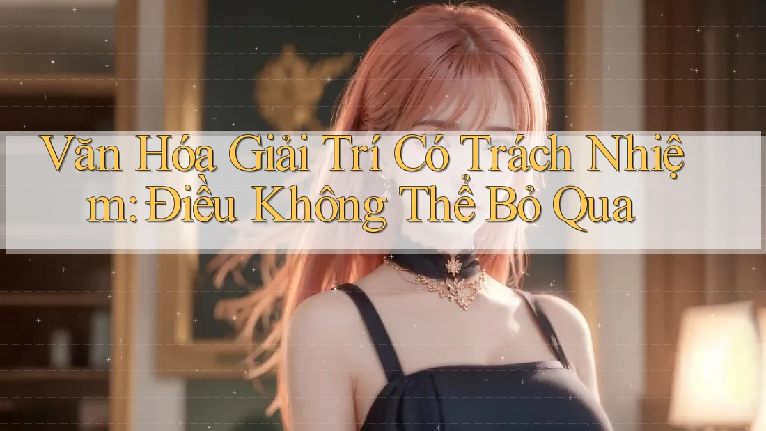 Văn Hóa Giải Trí Có Trách Nhiệm: Điều Không Thể Bỏ Qua