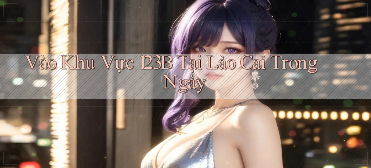 vào khu vực 123b tại Lào Cai trong ngày