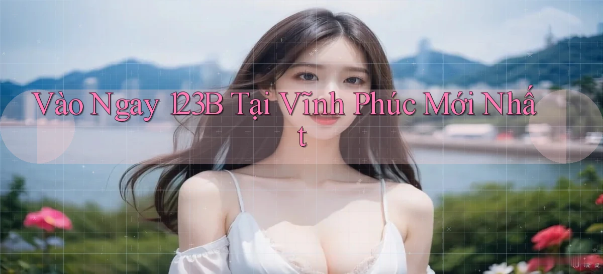 vào ngay 123b tại Vĩnh Phúc mới nhất