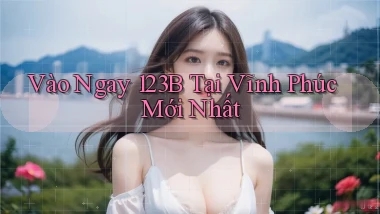 vào ngay 123b tại Vĩnh Phúc mới nhất
