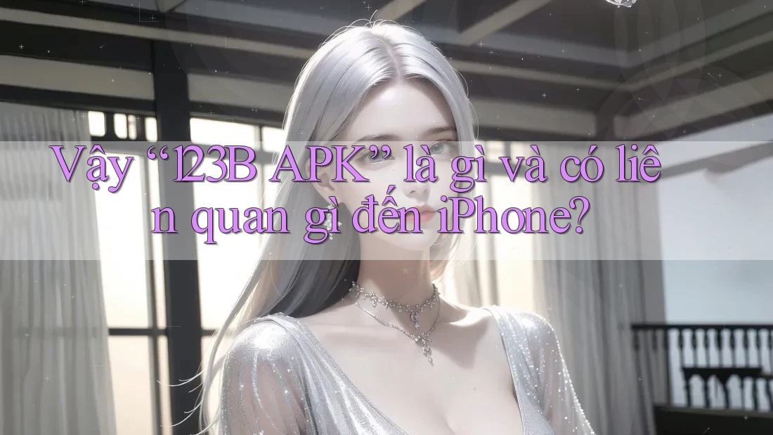 Vậy “123B APK” là gì và có liên quan gì đến iPhone? Vậy “123B APK” là gì và có liên quan gì đến iPhone?