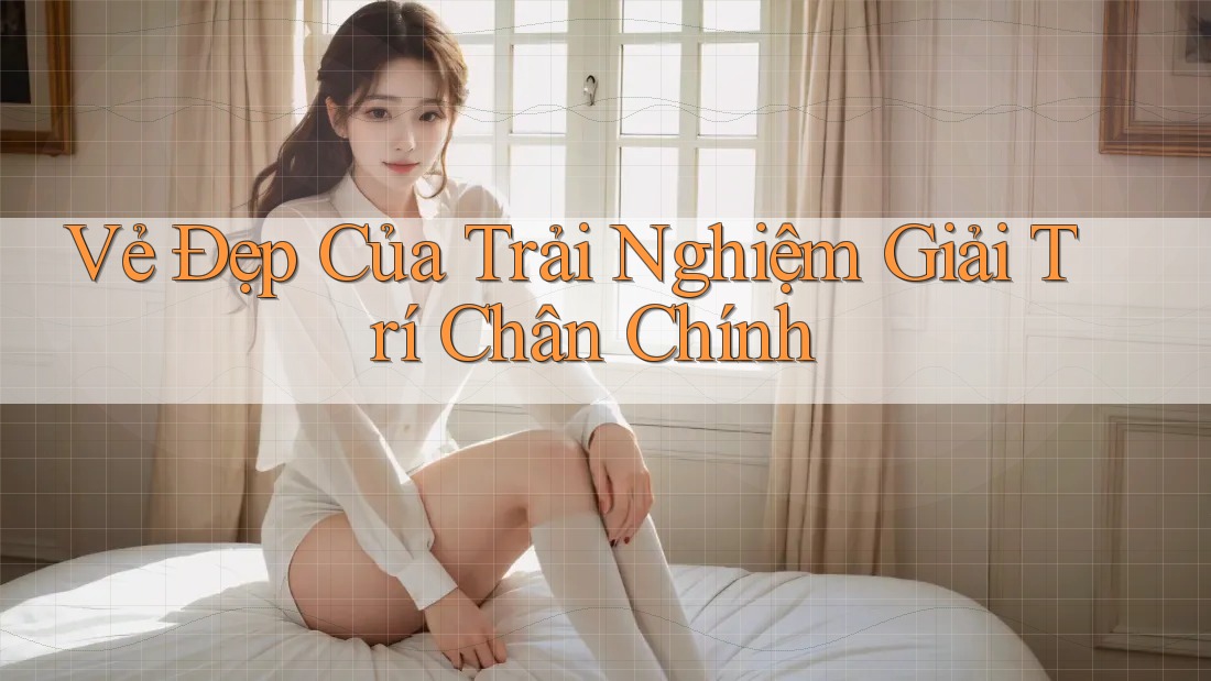 Vẻ Đẹp Của Trải Nghiệm Giải Trí Chân Chính Vẻ Đẹp Của Trải Nghiệm Giải Trí Chân Chính