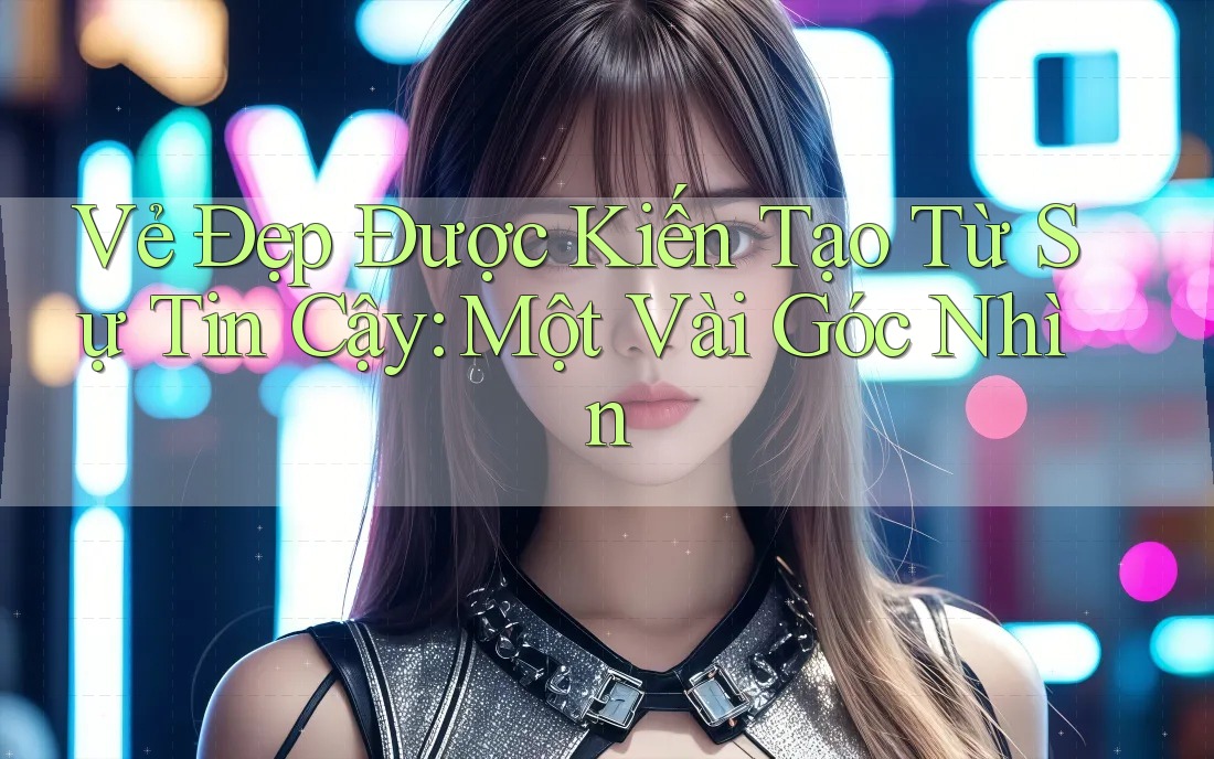 Vẻ Đẹp Được Kiến Tạo Từ Sự Tin Cậy: Một Vài Góc Nhìn Vẻ Đẹp Được Kiến Tạo Từ Sự Tin Cậy: Một Vài Góc Nhìn