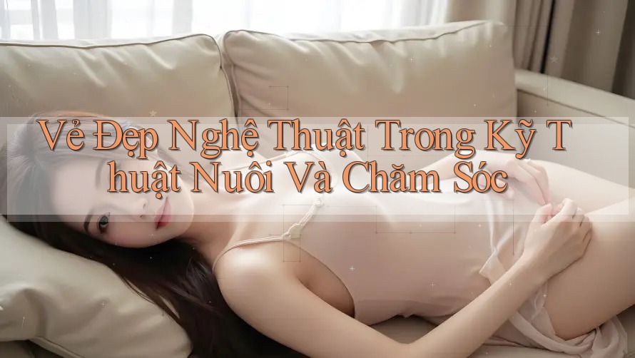 Vẻ Đẹp Nghệ Thuật Trong Kỹ Thuật Nuôi Và Chăm Sóc Vẻ Đẹp Nghệ Thuật Trong Kỹ Thuật Nuôi Và Chăm Sóc