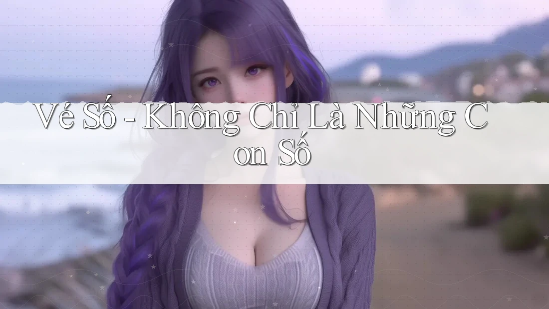 Vé Số - Không Chỉ Là Những Con Số Vé Số - Không Chỉ Là Những Con Số