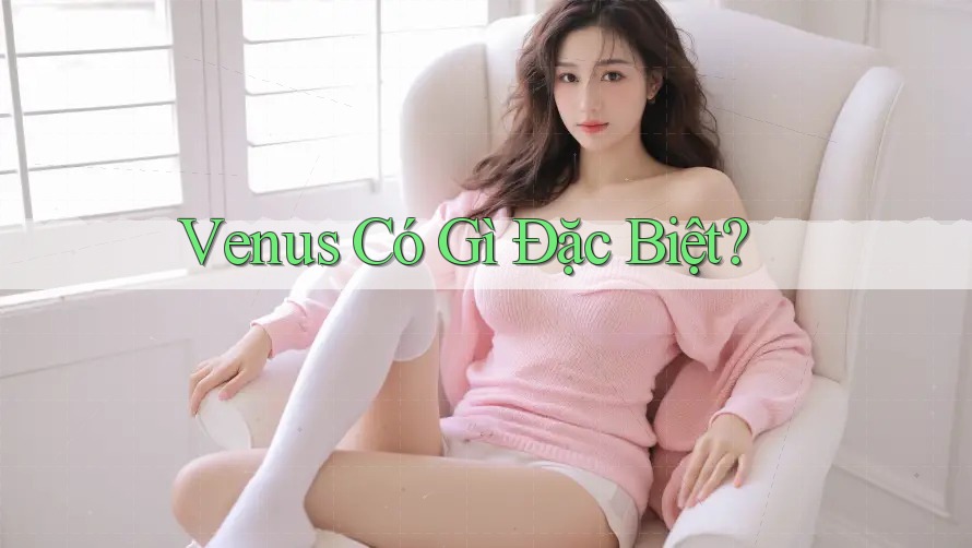 Venus Có Gì Đặc Biệt? Venus Có Gì Đặc Biệt?