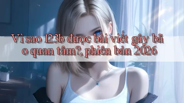 Vì sao 123b được bài viết gây bão quan tâm, phiên bản 2026