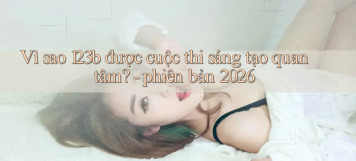 Vì sao 123b được cuộc thi sáng tạo quan tâm   phiên bản 2026