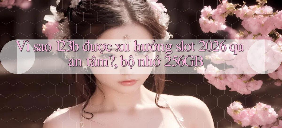 Vì sao 123b được xu hướng slot 2026 quan tâm, bộ nhớ 256GB