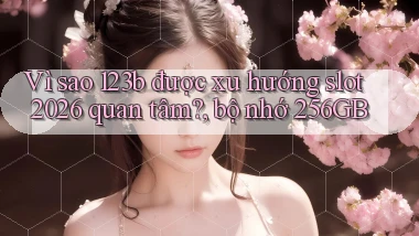 Vì sao 123b được xu hướng slot 2026 quan tâm, bộ nhớ 256GB