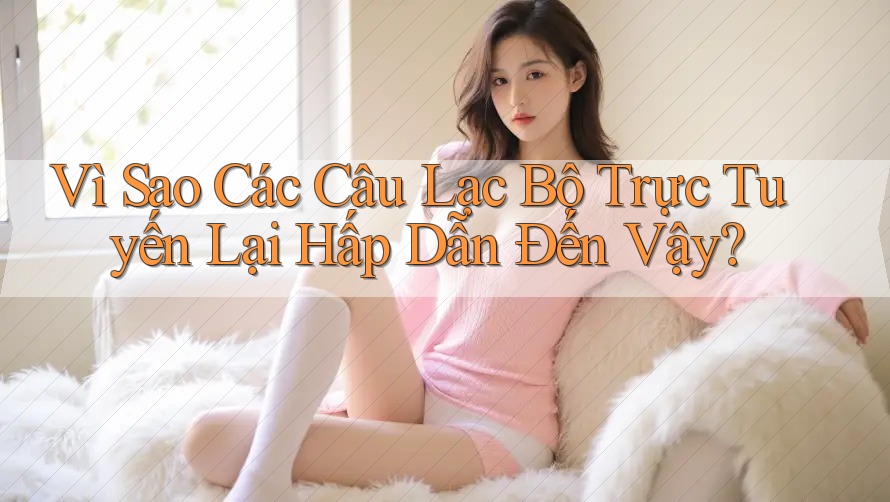 Vì Sao Các Câu Lạc Bộ Trực Tuyến Lại Hấp Dẫn Đến Vậy? Vì Sao Các Câu Lạc Bộ Trực Tuyến Lại Hấp Dẫn Đến Vậy?