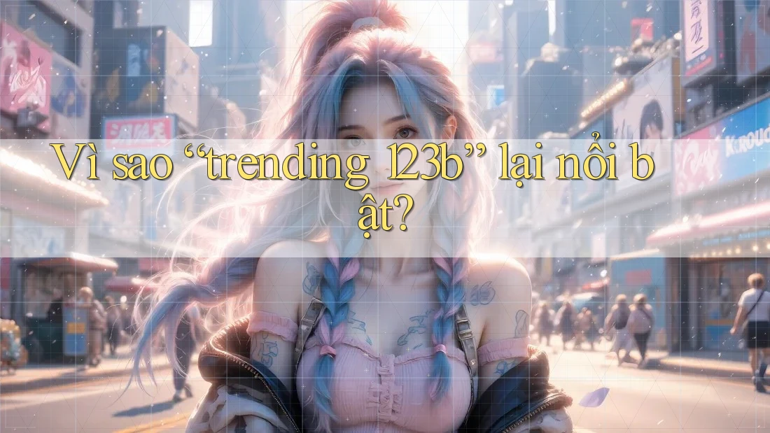 Vì sao “trending 123b” lại nổi bật? Vì sao “trending 123b” lại nổi bật?