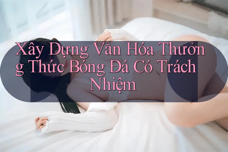 Xây Dựng Văn Hóa Thưởng Thức Bóng Đá Có Trách Nhiệm Xây Dựng Văn Hóa Thưởng Thức Bóng Đá Có Trách Nhiệm