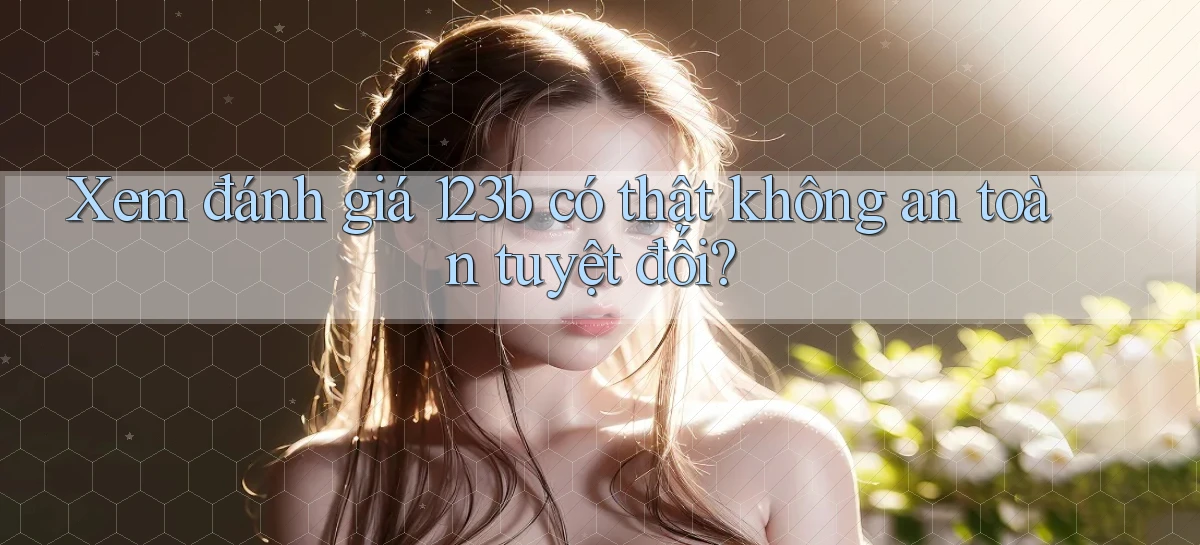 xem đánh giá 123b có thật không an toàn tuyệt đối