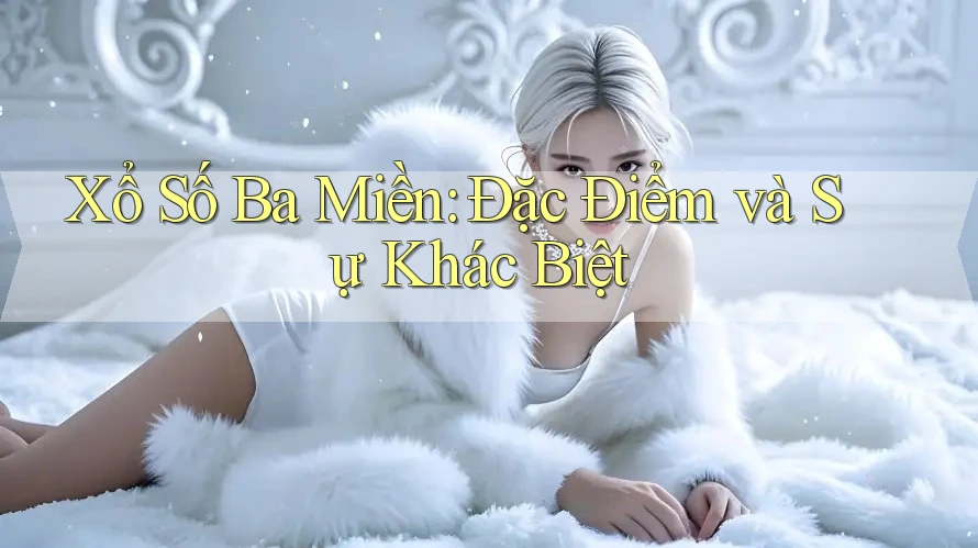 Xổ Số Ba Miền: Đặc Điểm và Sự Khác Biệt Xổ Số Ba Miền: Đặc Điểm và Sự Khác Biệt
