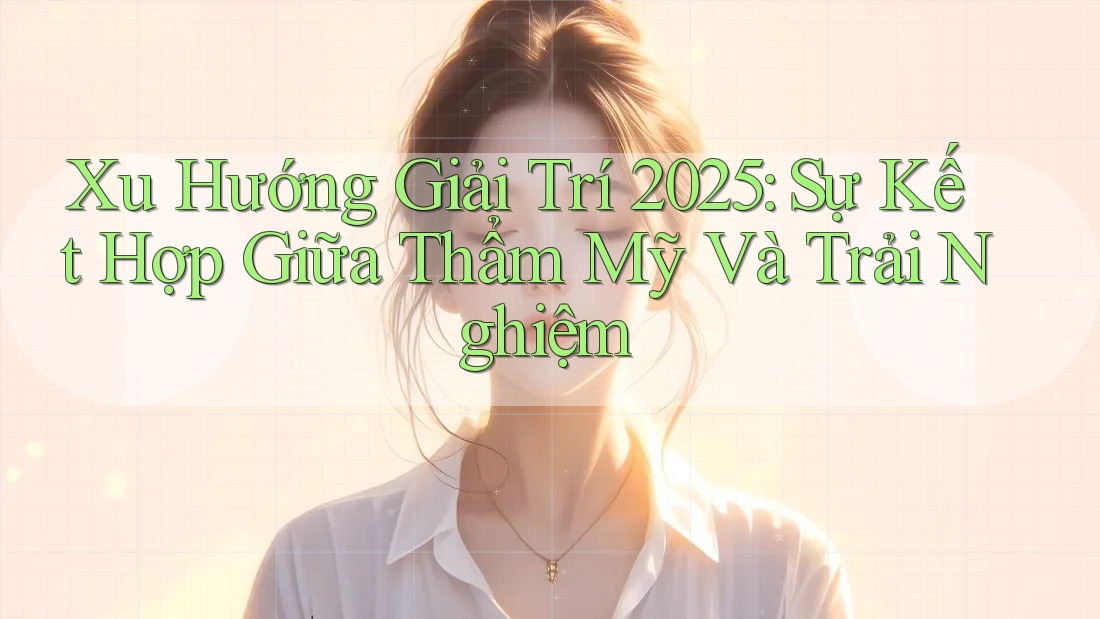 Xu Hướng Giải Trí 2025: Sự Kết Hợp Giữa Thẩm Mỹ Và Trải Nghiệm Xu Hướng Giải Trí 2025: Sự Kết Hợp Giữa Thẩm Mỹ Và Trải Nghiệm