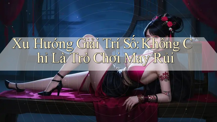 Xu Hướng Giải Trí Số: Không Chỉ Là Trò Chơi May Rủi Xu Hướng Giải Trí Số: Không Chỉ Là Trò Chơi May Rủi