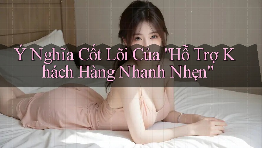 Ý Nghĩa Cốt Lõi Của “Hỗ Trợ Khách Hàng Nhanh Nhẹn” Ý Nghĩa Cốt Lõi Của “Hỗ Trợ Khách Hàng Nhanh Nhẹn”