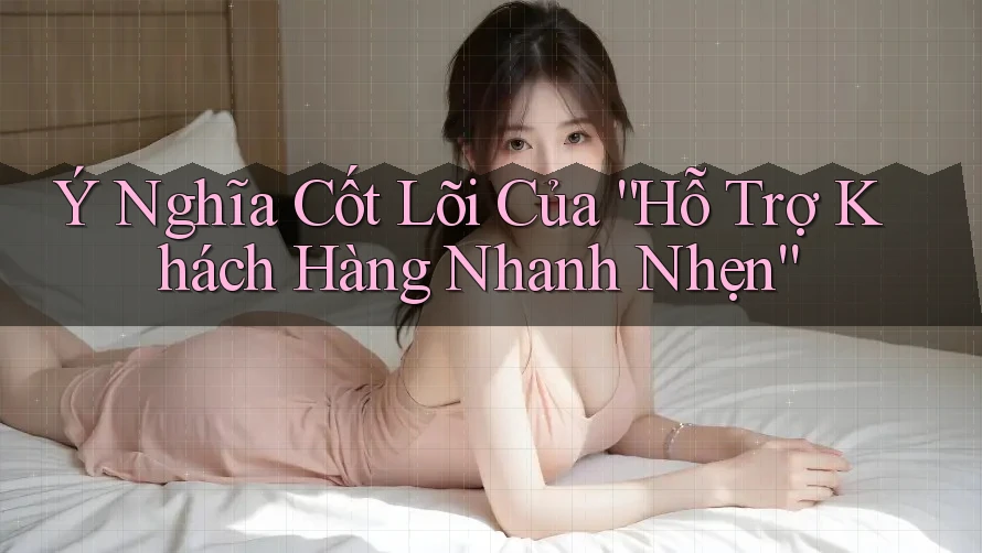 Ý Nghĩa Cốt Lõi Của “Hỗ Trợ Khách Hàng Nhanh Nhẹn”