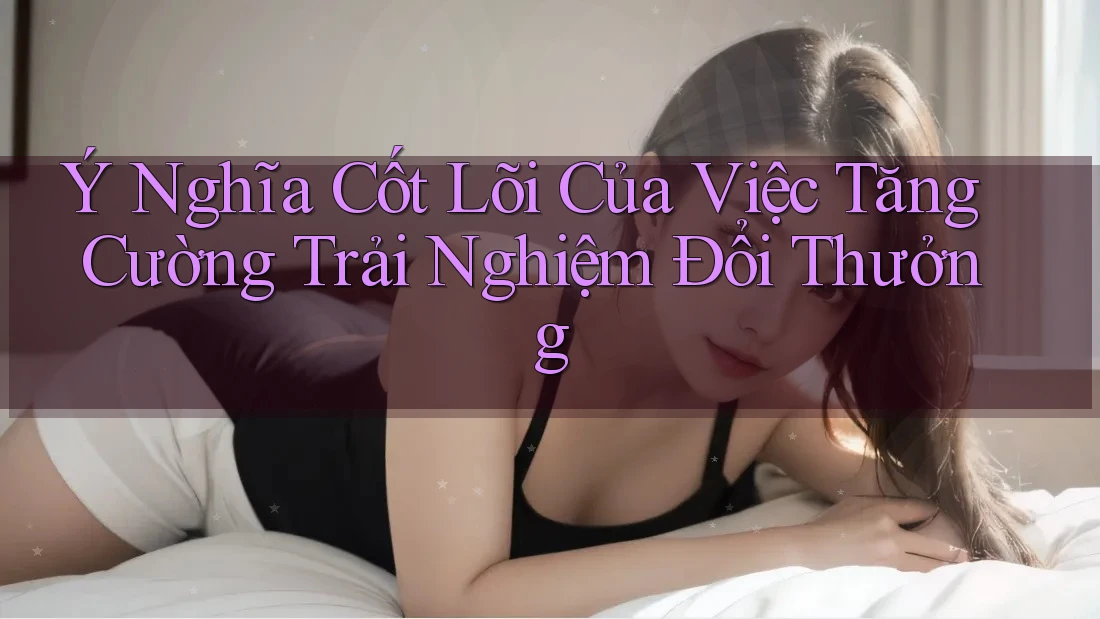 Ý Nghĩa Cốt Lõi Của Việc Tăng Cường Trải Nghiệm Đổi Thưởng