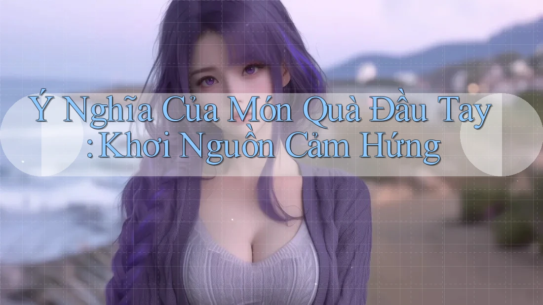 Ý Nghĩa Của Món Quà Đầu Tay: Khơi Nguồn Cảm Hứng