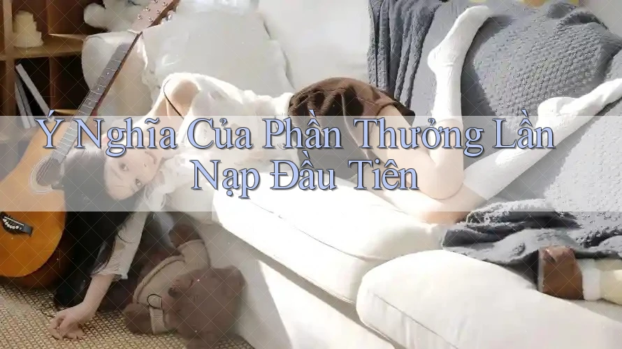 Ý Nghĩa Của Phần Thưởng Lần Nạp Đầu Tiên