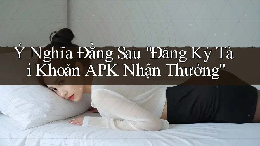 Ý Nghĩa Đằng Sau “Đăng Ký Tài Khoản APK Nhận Thưởng” Ý Nghĩa Đằng Sau “Đăng Ký Tài Khoản APK Nhận Thưởng”